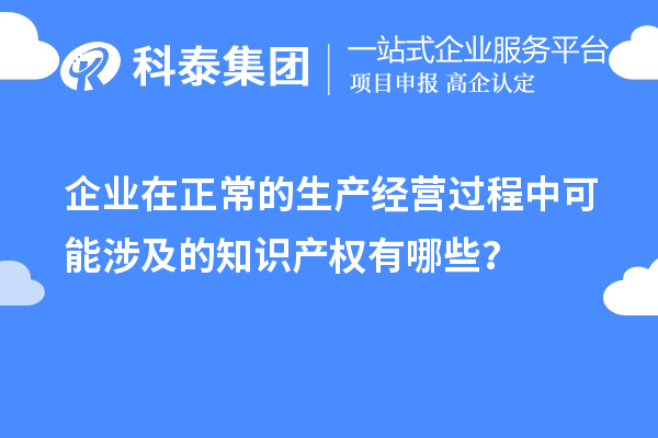 企业在正常的生产经营过程中可能涉及的知识产权有哪些？
