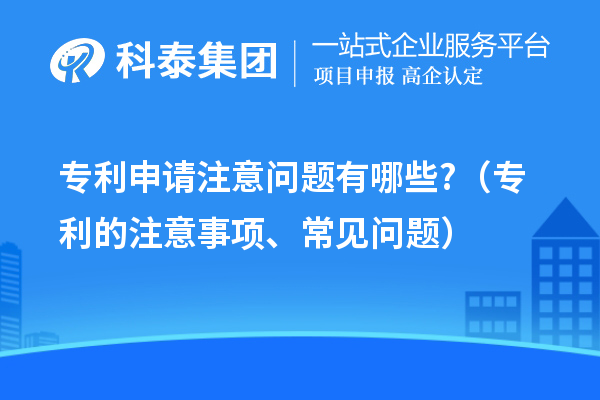 专利申请注意问题有哪些?（专利的注意事项、常见问题）