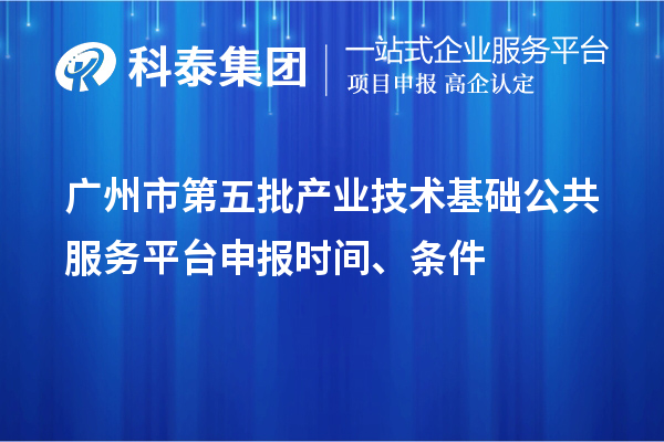 广州市第五批产业技术基础公共服务平台申报时间、条件