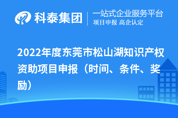 2022年度东莞市松山湖知识产权资助项目申报（时间、条件、奖励）