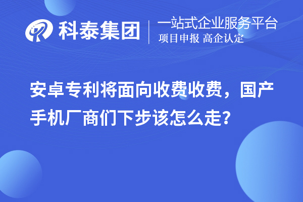 安卓专利将面向收费收费，国产手机厂商们下步该怎么走？