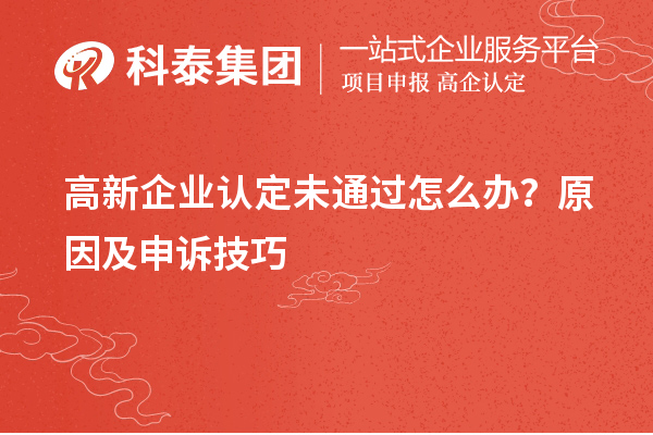 高新企业认定未通过怎么办？原因及申诉技巧