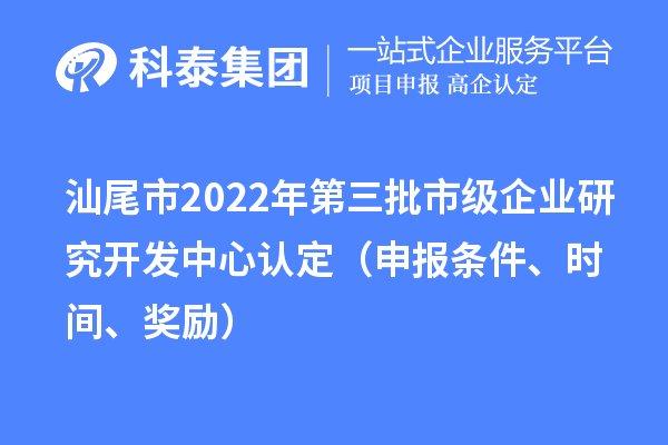 汕尾市2022年第三批市级企业研究开发中心认定（申报条件、时间、奖励）