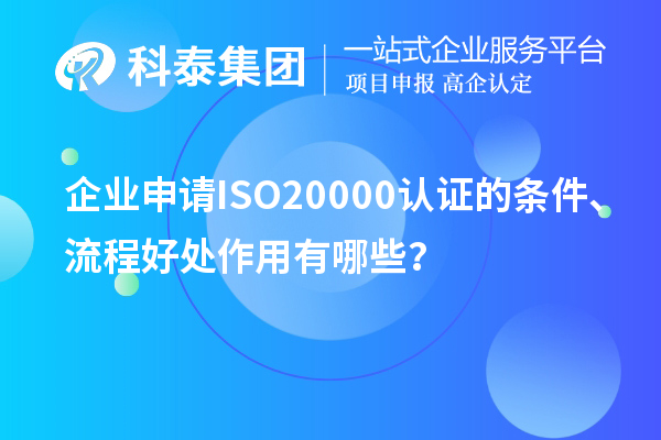 企业申请ISO20000认证的条件、流程好处作用有哪些？