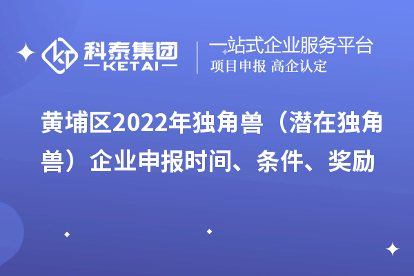 黄埔区2022年独角兽（潜在独角兽）企业申报时间、条件、奖励