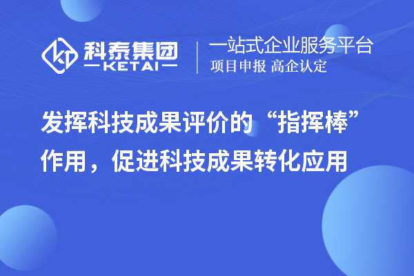 发挥科技成果评价的“指挥棒”作用，促进科技成果转化应用