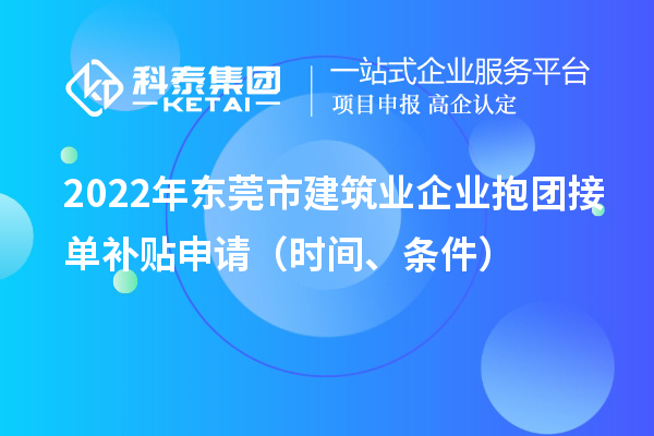 2022年东莞市建筑业企业抱团接单补贴申请(时间、条件)