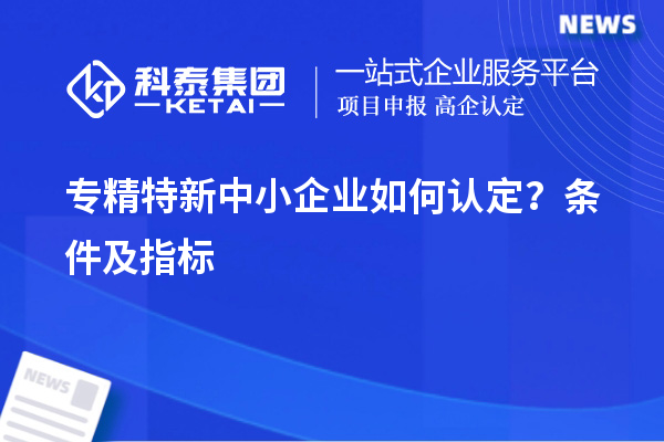 专精特新中小企业如何认定？条件及指标