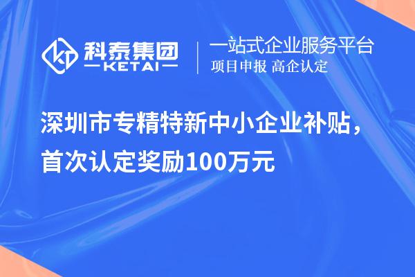 深圳市专精特新中小企业补贴，首次认定奖励100万元