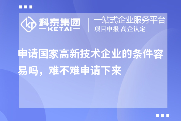 申请国家高新技术企业的条件容易吗，难不难申请下来