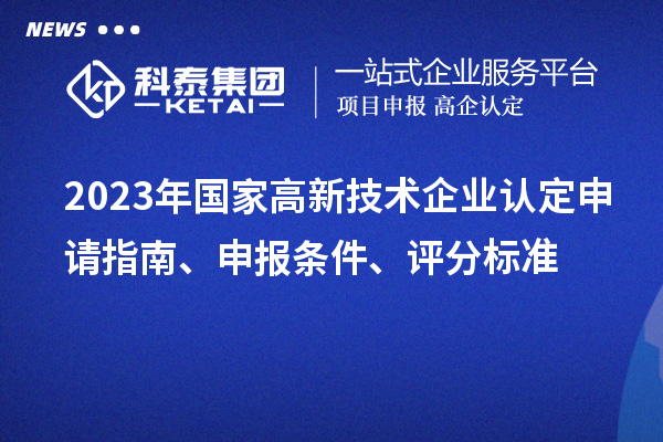 2023年国家高新技术企业认定申请指南、申报条件、评分标准