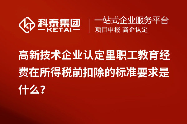 高新技术企业认定里职工教育经费在所得税前扣除的标准要求是什么？