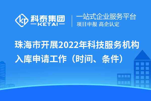 珠海市开展2022年科技服务机构入库申请工作（时间、条件）