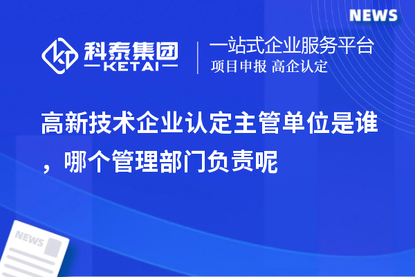 高新技术企业认定主管单位是谁，哪个管理部门负责呢