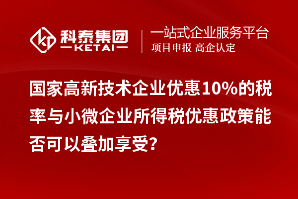 国家高新技术企业优惠10%的税率与小微企业所得税优惠政策能否可以叠加享受？