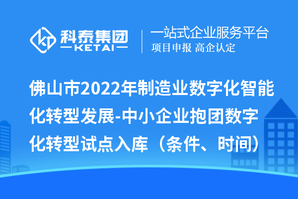 佛山市2022年制造业数字化智能化转型发展-中小企业抱团数字化转型试点入库（条件、时间）