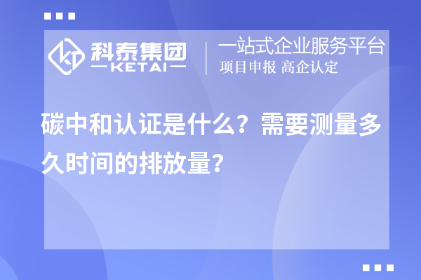 碳中和认证是什么？需要测量多久时间的排放量？