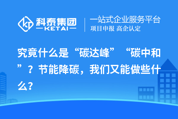 究竟什么是“碳达峰”“碳中和”？节能降碳，我们又能做些什么？