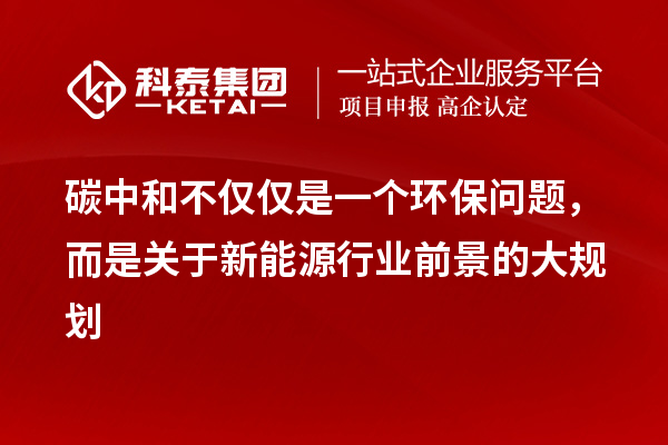 碳中和不仅仅是一个环保问题，而是关于新能源行业前景的大规划