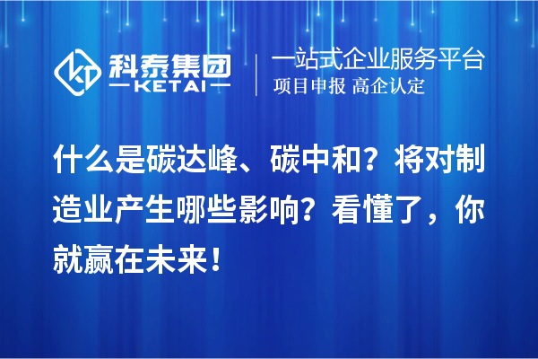 什么是碳达峰、碳中和？将对制造业产生哪些影响？看懂了，你就赢在未来！