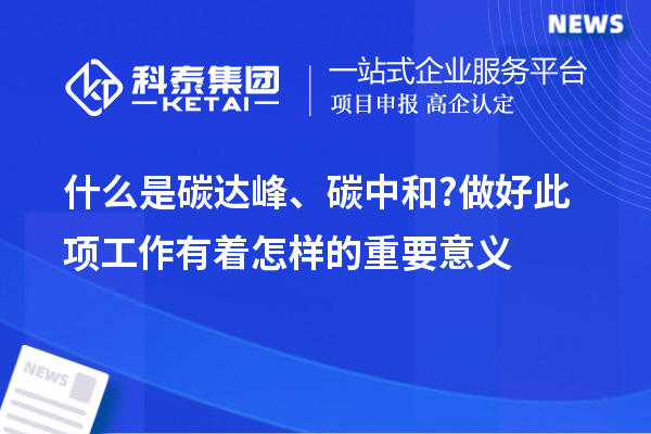 什么是碳达峰、碳中和?做好此项工作有着怎样的重要意义