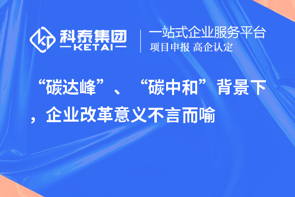 “碳达峰”、“碳中和”背景下，企业改革意义不言而喻