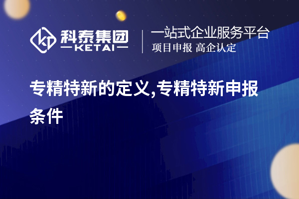 专精特新的定义,<a href=http://www.1ys1w.cn/zjtx/ target=_blank class=infotextkey>专精特新申报条件</a>