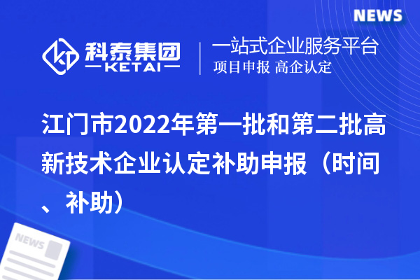 江门市2022年第一批和第二批<a href=http://www.1ys1w.cn target=_blank class=infotextkey>高新技术企业认定</a>补助申报（时间、补助）