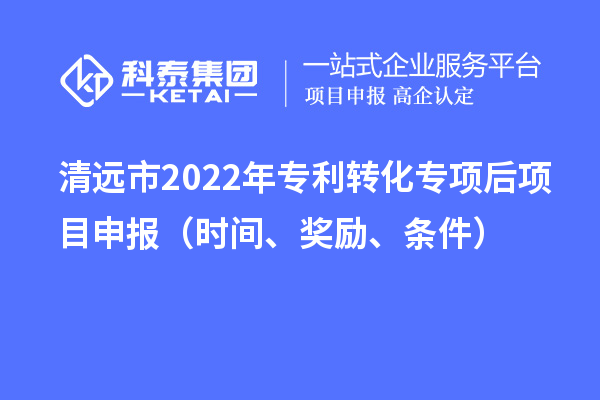 清远市2022年专利转化专项后项目申报（时间、奖励、条件）