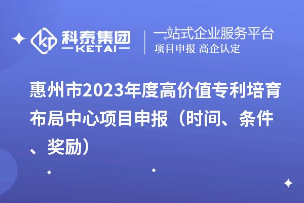 惠州市2023年度高价值专利培育布局中心<a href=http://www.1ys1w.cn/shenbao.html target=_blank class=infotextkey>项目申报</a>（时间、条件、奖励）