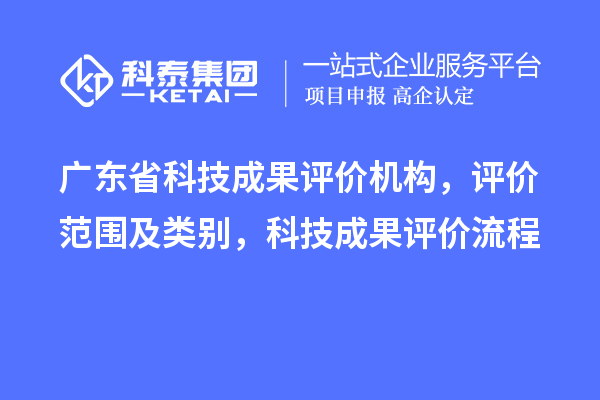 广东省科技成果评价机构，评价范围及类别，科技成果评价流程