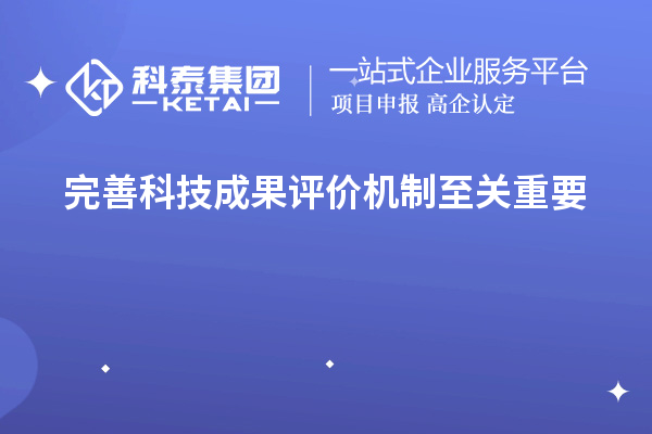 为什么说完善科技成果评价机制至关重要！