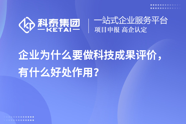 企业为什么要做科技成果评价，有什么好处作用？