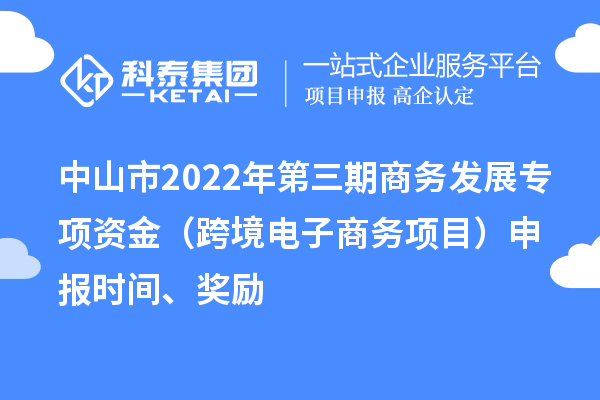 中山市2022年第三期商务发展专项资金（跨境电子商务项目）申报时间、奖励
