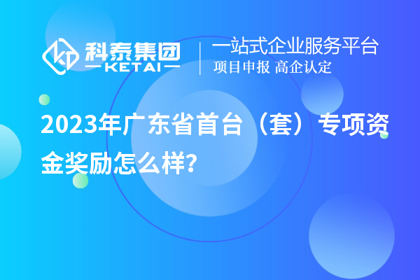 2023年广东省首台（套）专项资金奖励怎么样？