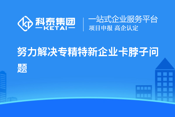 努力解决专精特新企业卡脖子问题