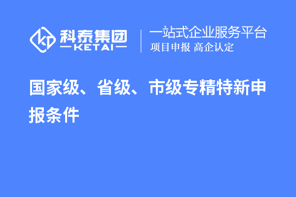 国家级、省级、市级<a href=http://www.1ys1w.cn/zjtx/ target=_blank class=infotextkey>专精特新申报条件</a>
