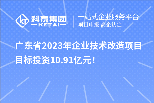 广东省2023年企业技术改造项目目标投资10.91亿元！