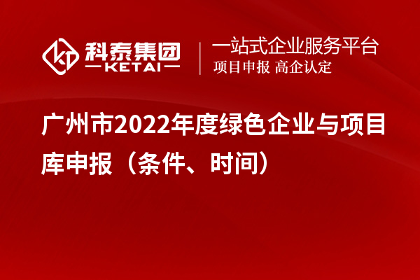 广州市2022年度绿色企业与项目库申报（条件、时间）