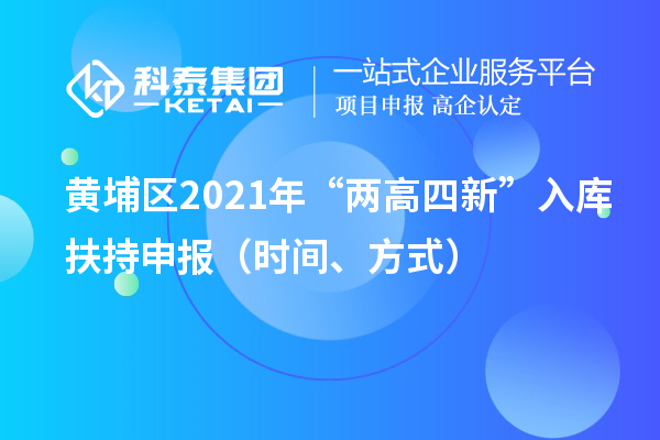 黄埔区2021年“两高四新”入库扶持申报（时间、方式）