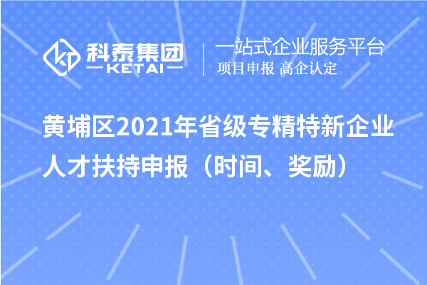黄埔区2021年省级专精特新企业人才扶持申报（时间、奖励）