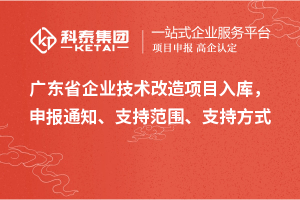 广东省企业技术改造项目入库，申报通知、支持范围、支持方式