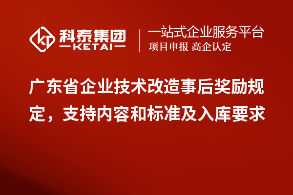 广东省企业技术改造事后奖励规定，支持内容和标准及入库要求