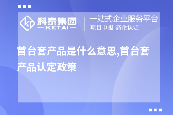 首台套产品是什么意思,首台套产品认定政策