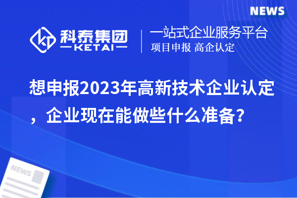 想申报2023年高新技术企业认定，企业现在能做些什么准备？