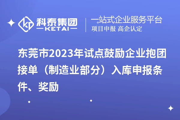 东莞市2023年试点鼓励企业抱团接单（制造业部分）入库申报条件、奖励
