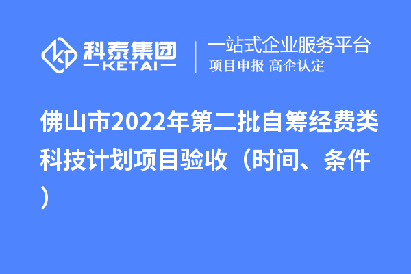 佛山市2022年第二批自筹经费类科技计划项目验收（时间、条件）