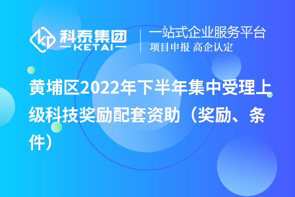 黄埔区2022年下半年集中受理上级科技奖励配套资助（奖励、条件）