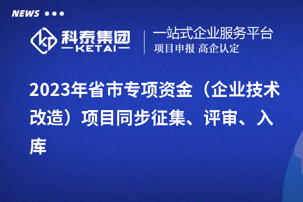 2023年省市专项资金（企业技术改造）项目同步征集、评审、入库