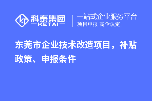 东莞市企业技术改造项目，补贴政策、申报条件